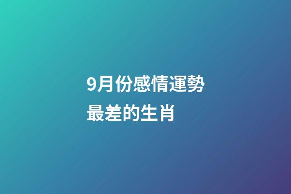 9月份感情運勢最差的生肖 (9月運勢最好的生肖)-第1張-觀點-玄機派